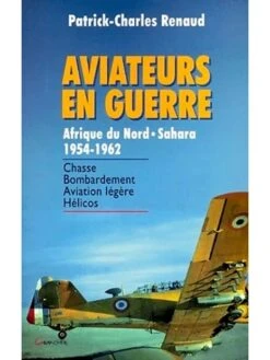Aviateurs En Guerre : Afrique Du Nord - Sahara 1954-1962