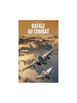 Rafale Au Combat : Témoignages De Pilotes, Navigateurs Et Mécaniciens